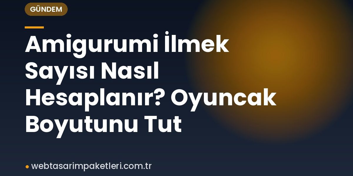 Amigurumi İlmek Sayısı Nasıl Hesaplanır? Oyuncak Boyutunu Tut