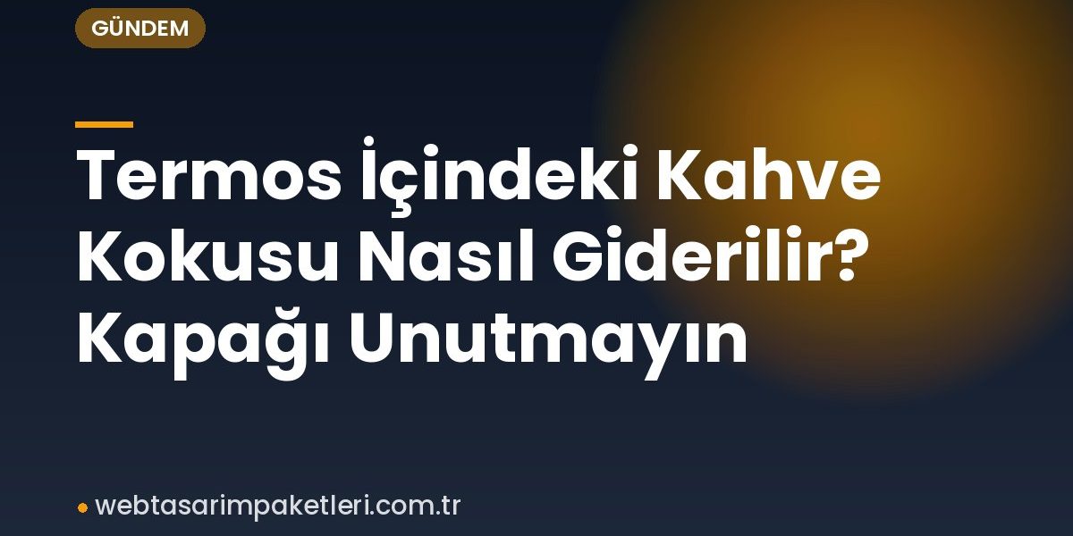 Termos İçindeki Kahve Kokusu Nasıl Giderilir? Kapağı Unutmayın